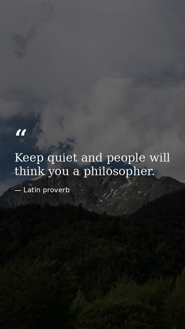 Keep quiet and people will think you a philosopher. — Latin proverb
