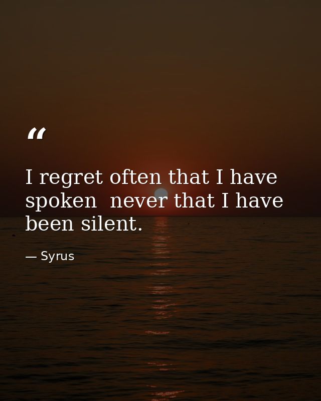 I regret often that I have spoken  never that I have been silent. — Syrus