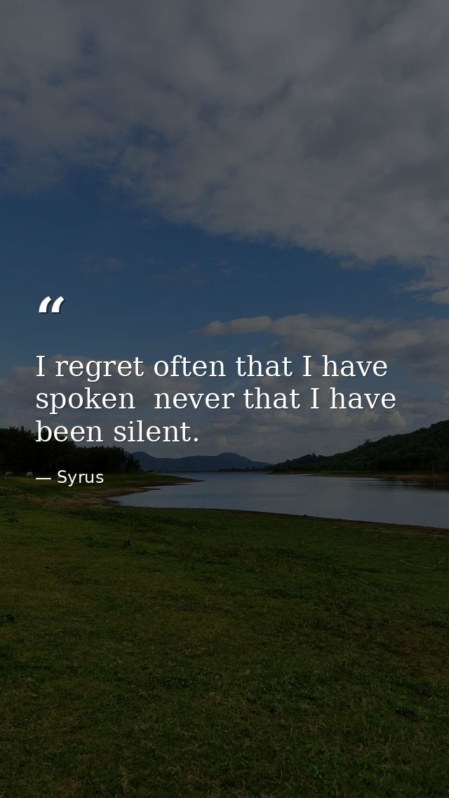 I regret often that I have spoken  never that I have been silent. — Syrus