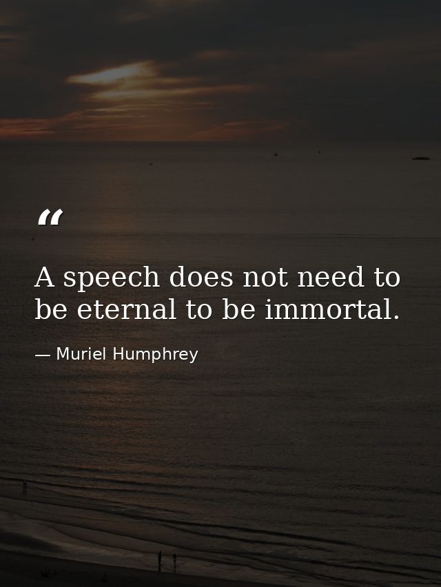 A speech does not need to be eternal to be immortal. — Muriel Humphrey