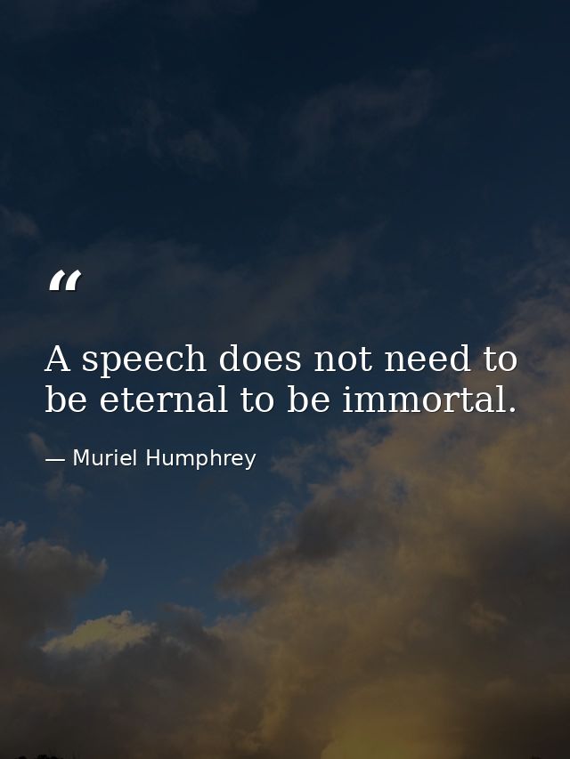 A speech does not need to be eternal to be immortal. — Muriel Humphrey