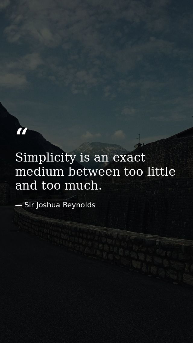 Simplicity is an exact medium between too little and too much. — Sir Joshua Reynolds