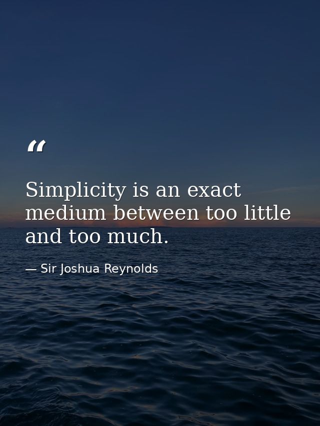 Simplicity is an exact medium between too little and too much. — Sir Joshua Reynolds