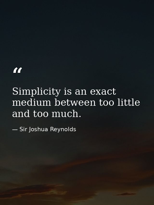 Simplicity is an exact medium between too little and too much. — Sir Joshua Reynolds