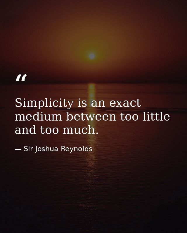 Simplicity is an exact medium between too little and too much. — Sir Joshua Reynolds