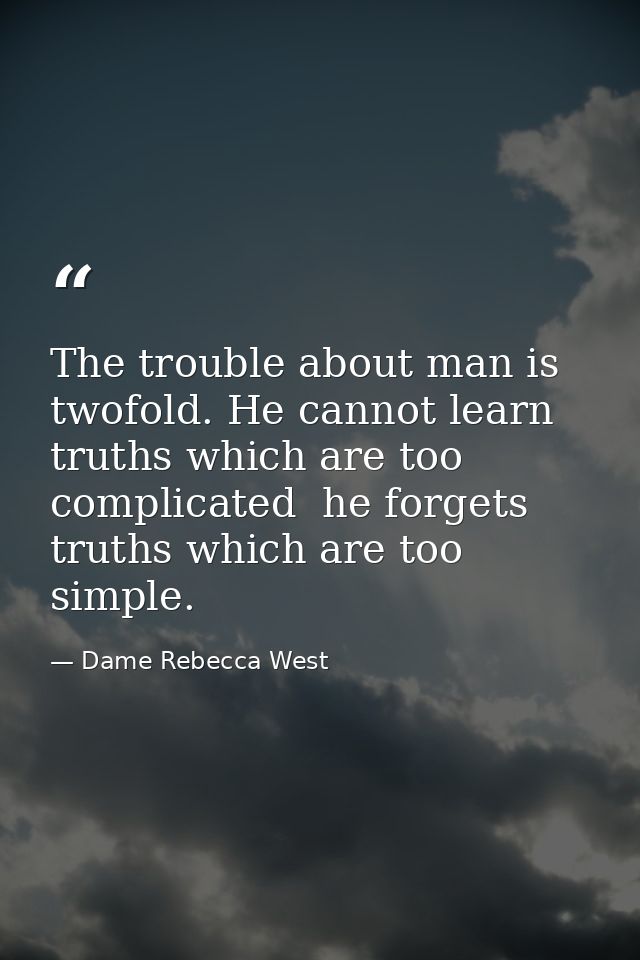 The trouble about man is twofold. He cannot learn truths which are too complicated  he forgets truths which are too simp — Dame Rebecca West
