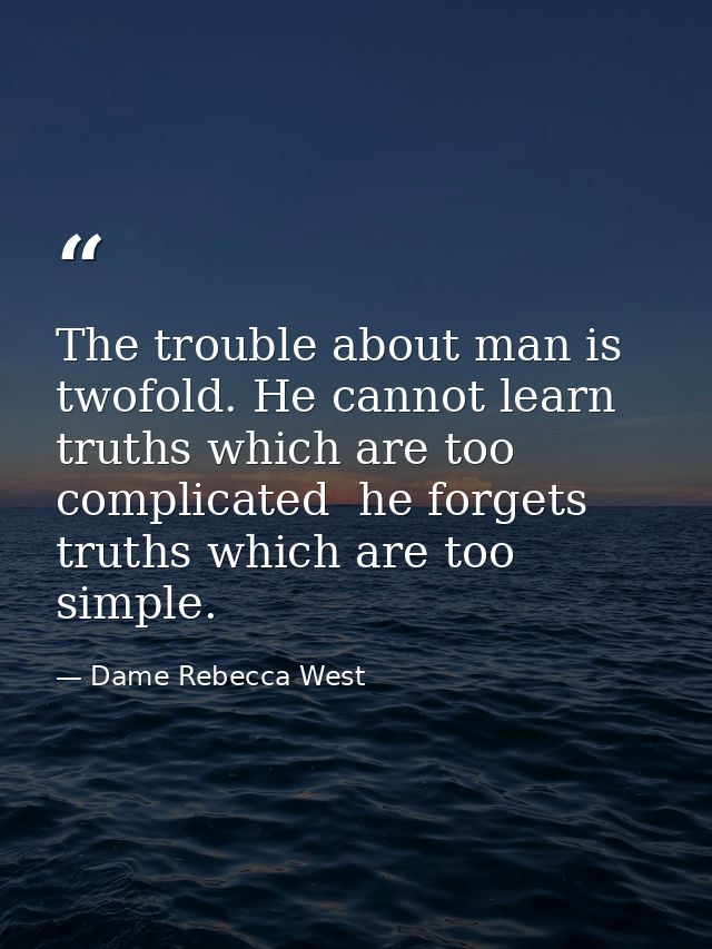 The trouble about man is twofold. He cannot learn truths which are too complicated  he forgets truths which are too simp — Dame Rebecca West