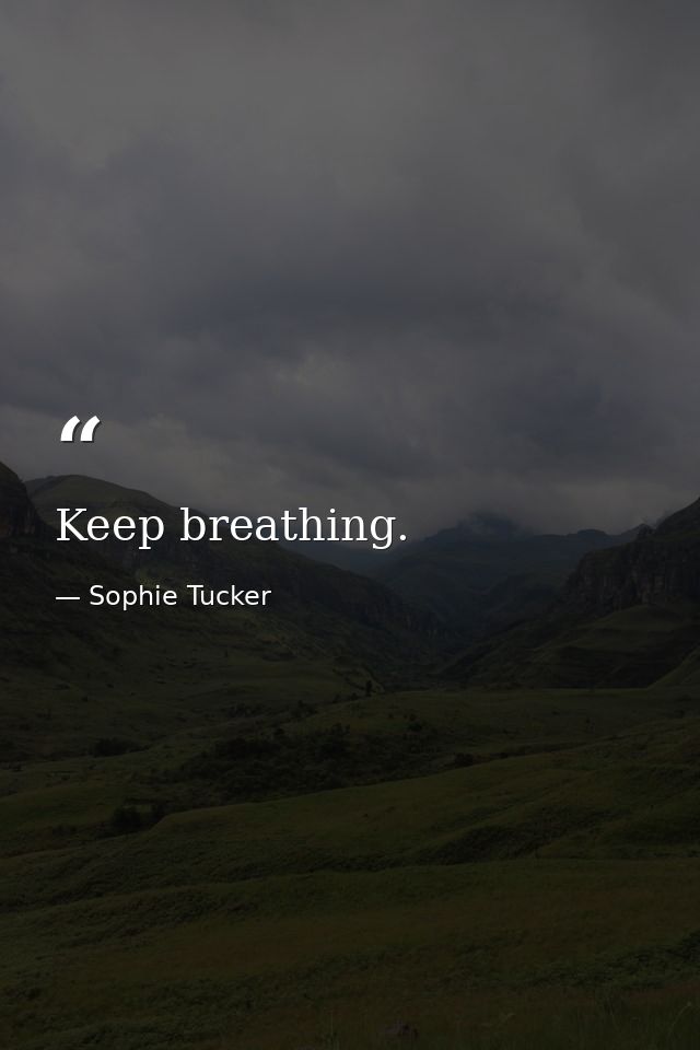 Keep breathing. — Sophie Tucker