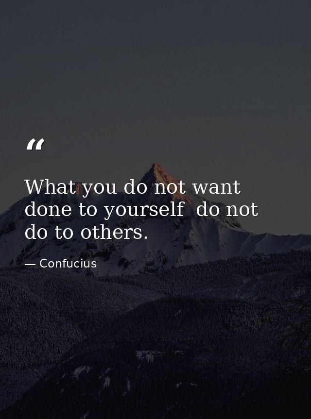 What you do not want done to yourself  do not do to others. — Confucius