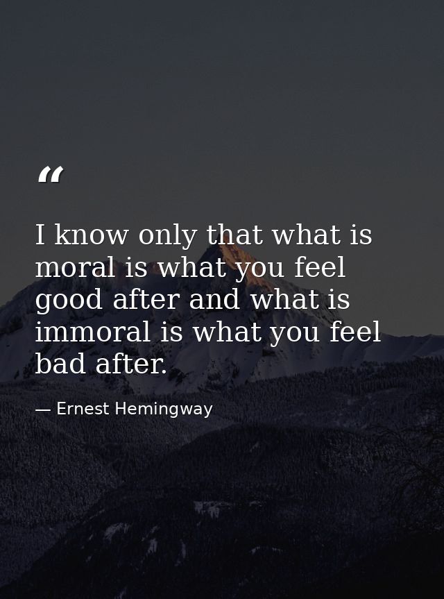 I know only that what is moral is what you feel good after and what is immoral is what you feel bad after. — Ernest Hemingway
