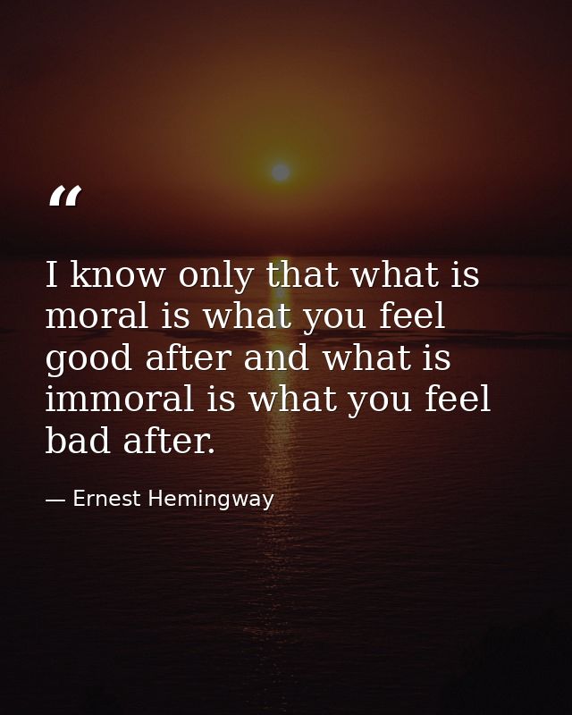 I know only that what is moral is what you feel good after and what is immoral is what you feel bad after. — Ernest Hemingway