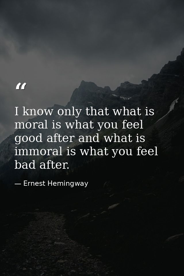 I know only that what is moral is what you feel good after and what is immoral is what you feel bad after. — Ernest Hemingway