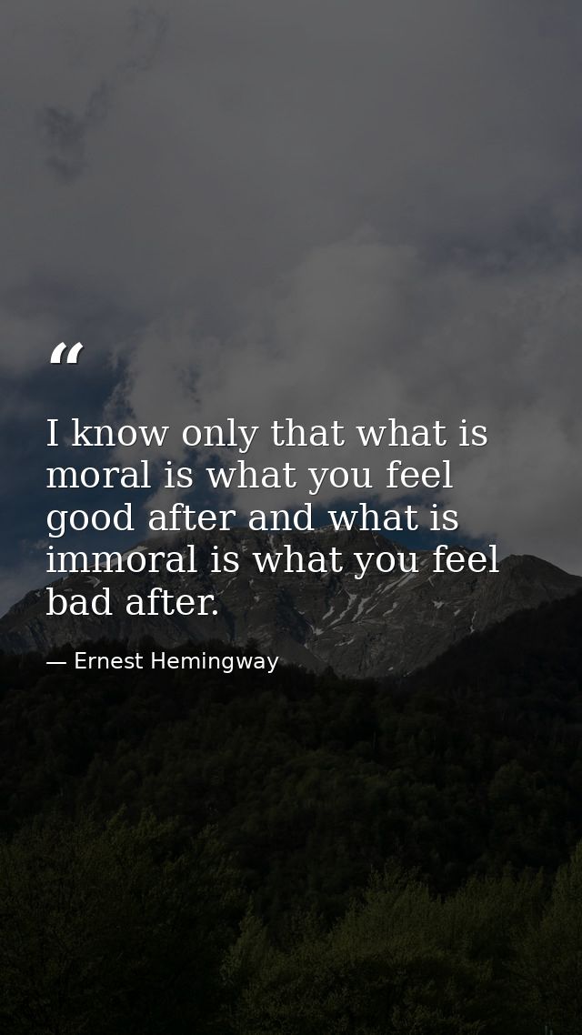 I know only that what is moral is what you feel good after and what is immoral is what you feel bad after. — Ernest Hemingway