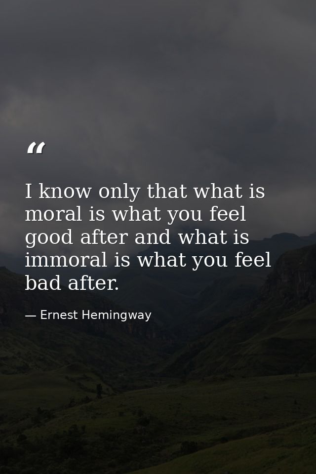 I know only that what is moral is what you feel good after and what is immoral is what you feel bad after. — Ernest Hemingway