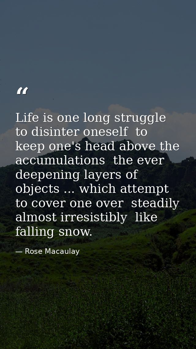 Life is one long struggle to disinter oneself  to keep one's head above the accumulations  the ever deepening layers of  — Rose Macaulay