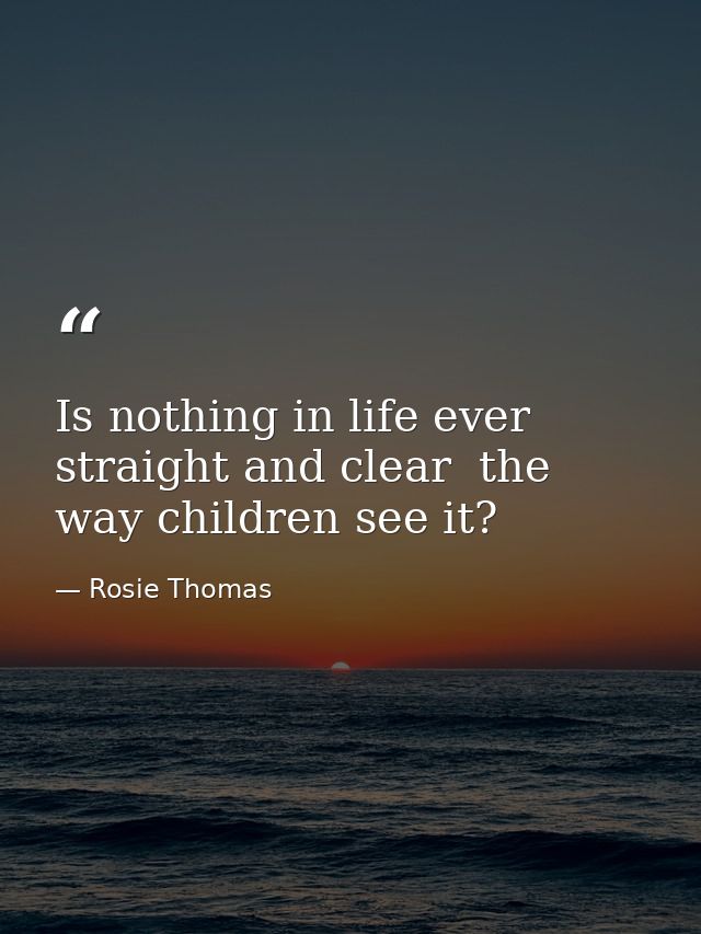 Is nothing in life ever straight and clear  the way children see it? — Rosie Thomas