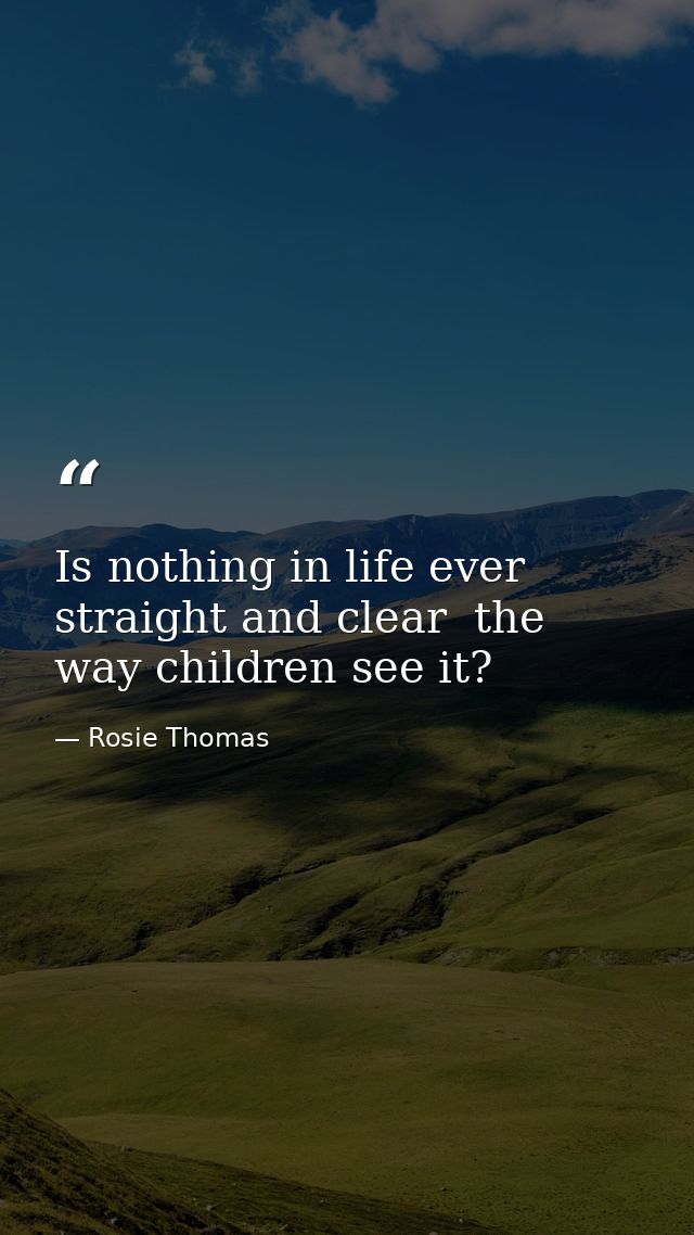 Is nothing in life ever straight and clear  the way children see it? — Rosie Thomas