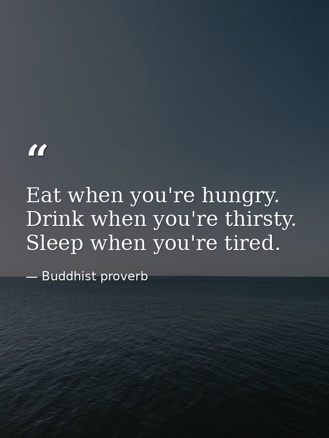Eat when you're hungry. Drink when you're thirsty. Sleep when you're tired. — Buddhist proverb