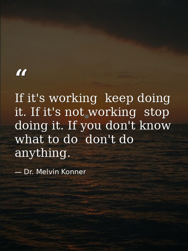 If it's working  keep doing it. If it's not working  stop doing it. If you don't know what to do  don't do anything. — Dr. Melvin Konner