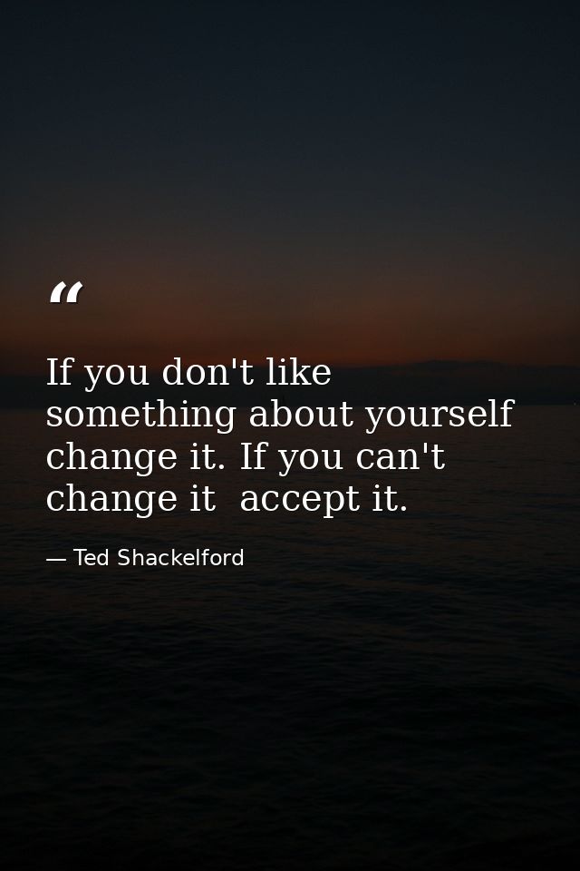 If you don't like something about yourself  change it. If you can't change it  accept it. — Ted Shackelford