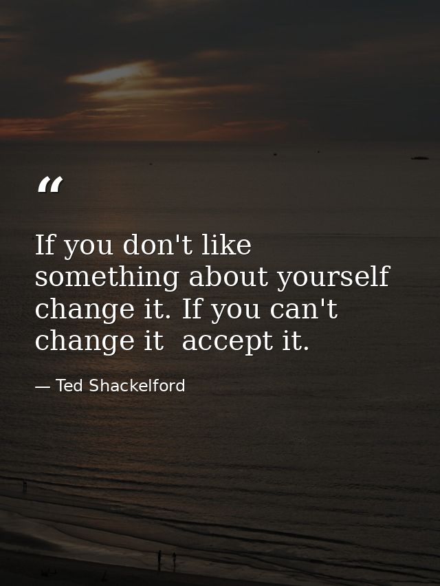 If you don't like something about yourself  change it. If you can't change it  accept it. — Ted Shackelford