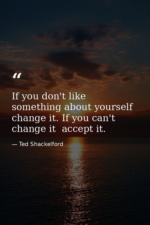 If you don't like something about yourself  change it. If you can't change it  accept it. — Ted Shackelford