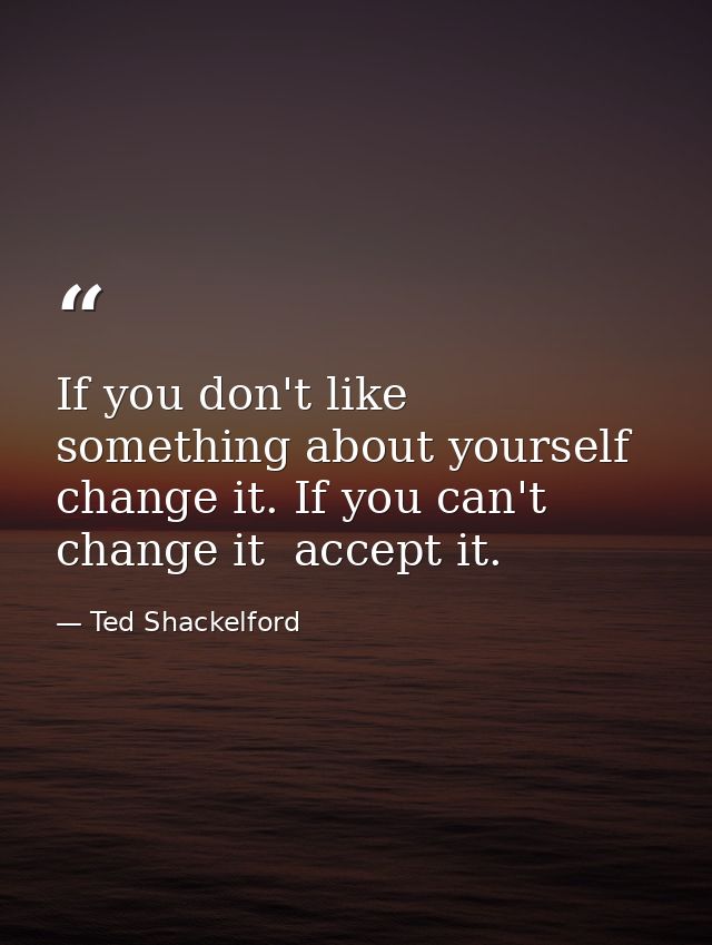 If you don't like something about yourself  change it. If you can't change it  accept it. — Ted Shackelford