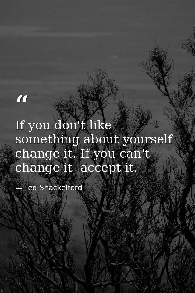 If you don't like something about yourself  change it. If you can't change it  accept it. — Ted Shackelford