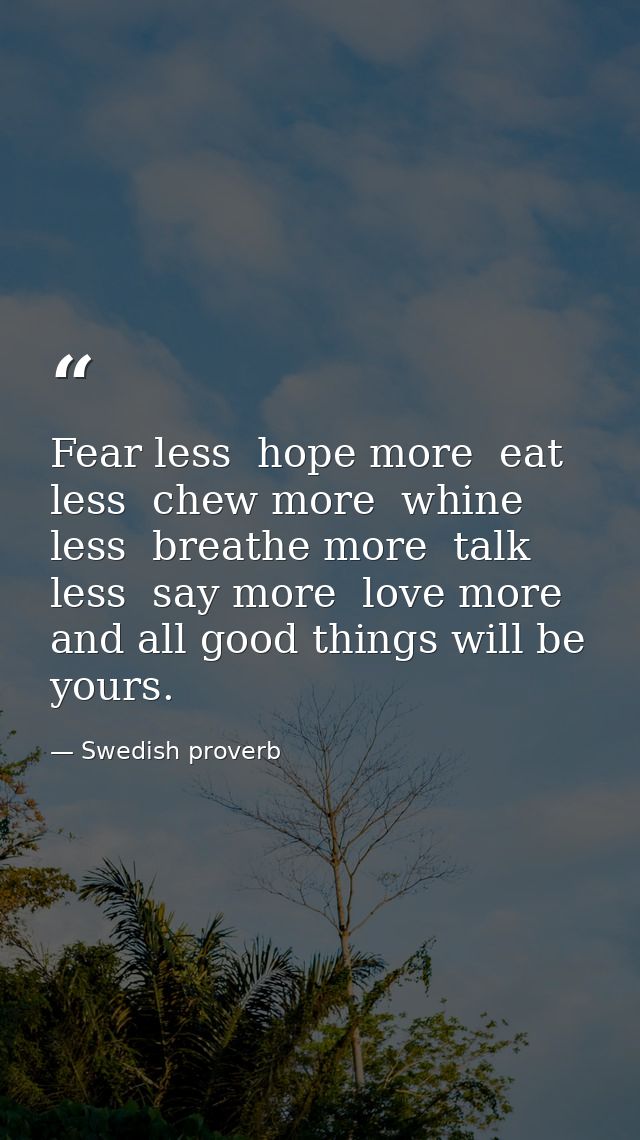 Fear less  hope more  eat less  chew more  whine less  breathe more  talk less  say more  love more  and all good things — Swedish proverb