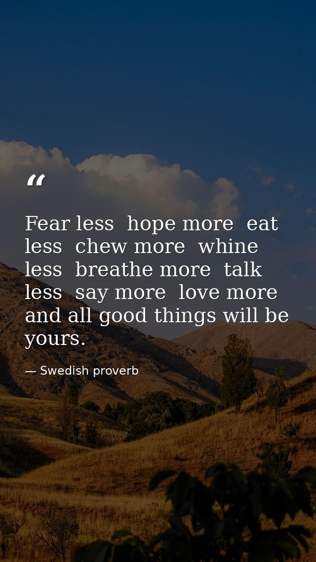Fear less  hope more  eat less  chew more  whine less  breathe more  talk less  say more  love more  and all good things — Swedish proverb