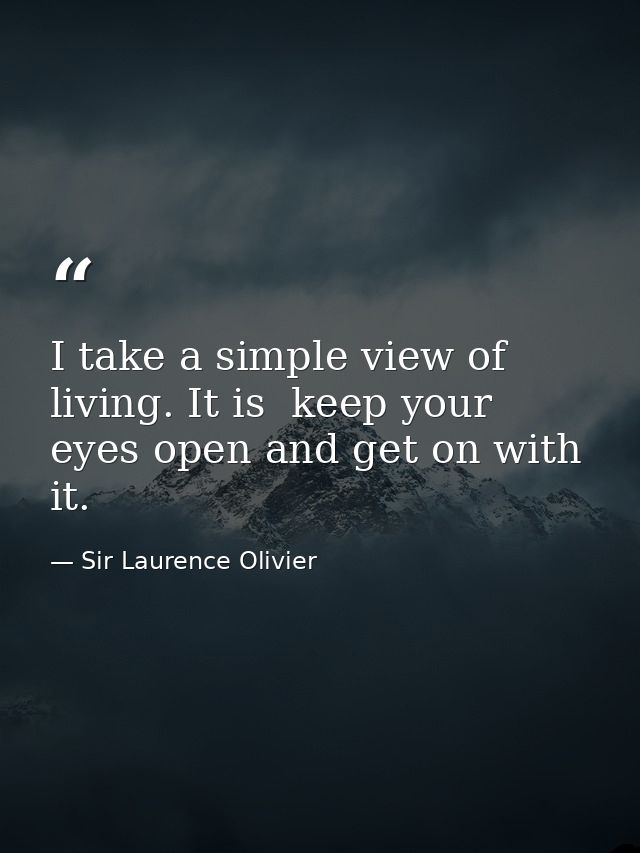 I take a simple view of living. It is  keep your eyes open and get on with it. — Sir Laurence Olivier