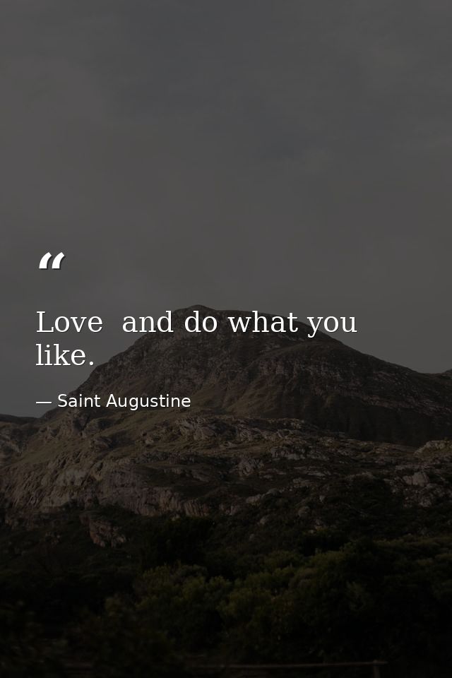 Love  and do what you like. — Saint Augustine