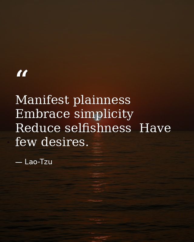 Manifest plainness  Embrace simplicity  Reduce selfishness  Have few desires. — Lao-Tzu