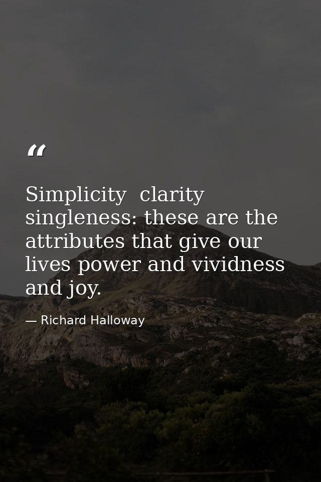 Simplicity  clarity  singleness: these are the attributes that give our lives power and vividness and joy. — Richard Halloway