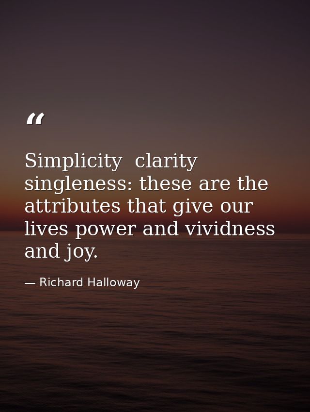 Simplicity  clarity  singleness: these are the attributes that give our lives power and vividness and joy. — Richard Halloway