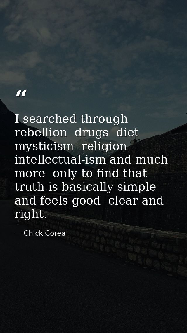 I searched through rebellion  drugs  diet  mysticism  religion  intellectual-ism and much more  only to find that truth  — Chick Corea
