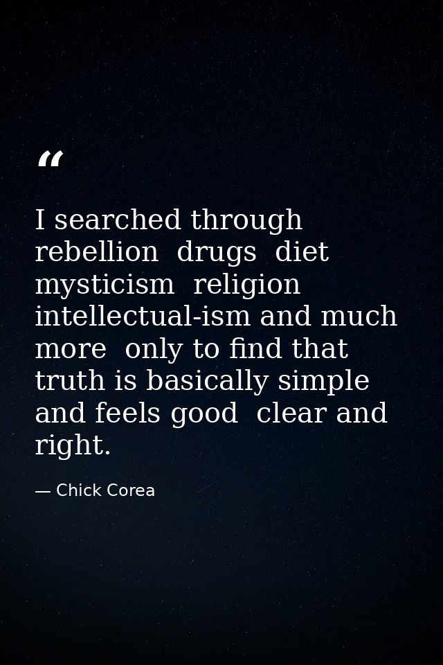 I searched through rebellion  drugs  diet  mysticism  religion  intellectual-ism and much more  only to find that truth  — Chick Corea