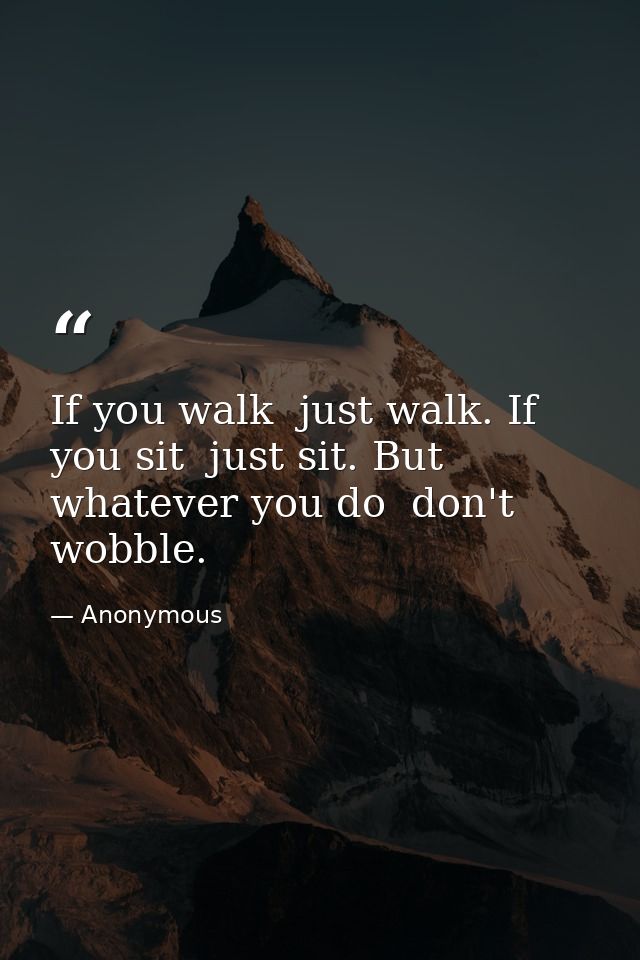 If you walk  just walk. If you sit  just sit. But whatever you do  don't wobble. — Anonymous