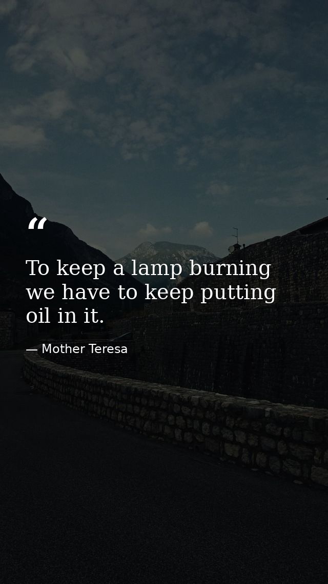 To keep a lamp burning  we have to keep putting oil in it. — Mother Teresa