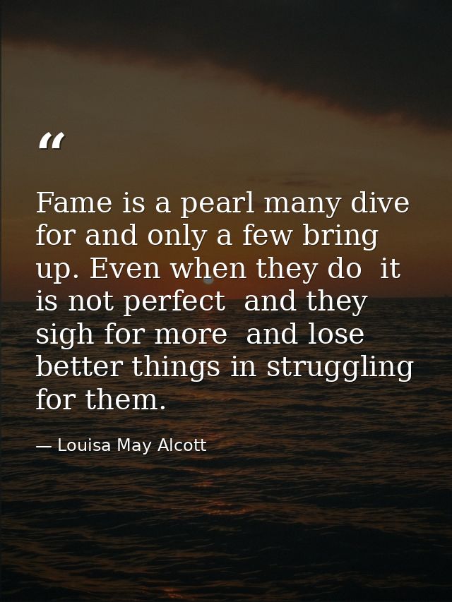 Fame is a pearl many dive for and only a few bring up. Even when they do  it is not perfect  and they sigh for more  and — Louisa May Alcott