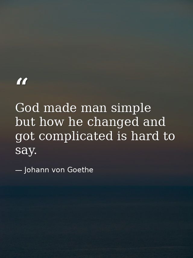 God made man simple  but how he changed and got complicated is hard to say. — Johann von Goethe