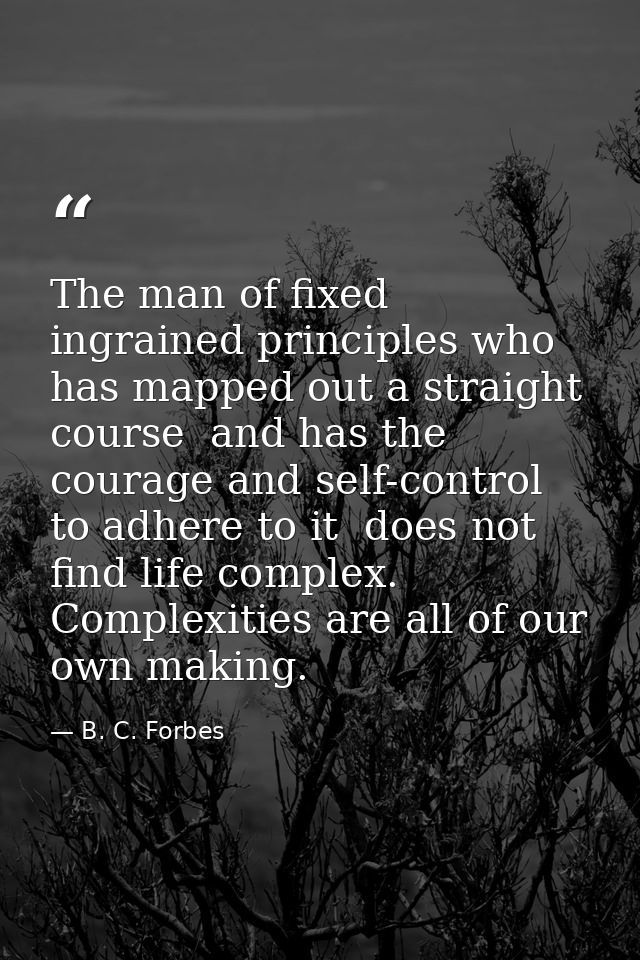 The man of fixed ingrained principles who has mapped out a straight course  and has the courage and self-control to adhe — B. C. Forbes
