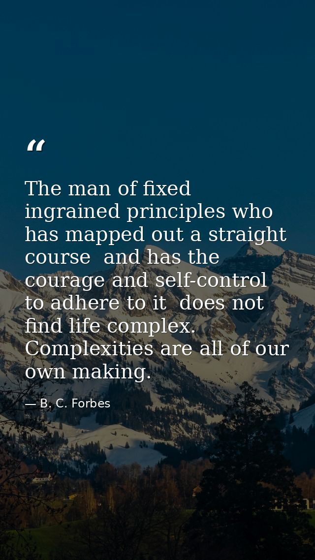 The man of fixed ingrained principles who has mapped out a straight course  and has the courage and self-control to adhe — B. C. Forbes