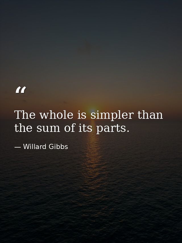 The whole is simpler than the sum of its parts. — Willard Gibbs