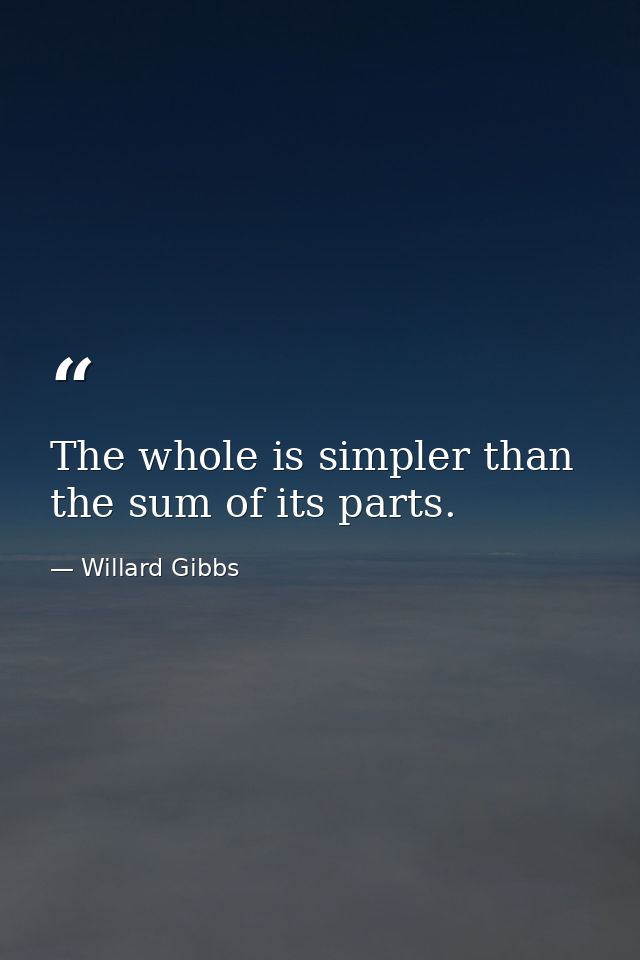 The whole is simpler than the sum of its parts. — Willard Gibbs