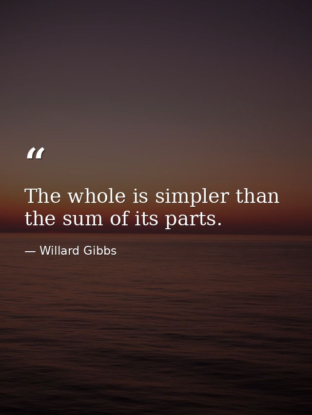 The whole is simpler than the sum of its parts. — Willard Gibbs
