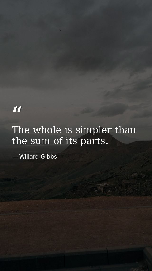 The whole is simpler than the sum of its parts. — Willard Gibbs