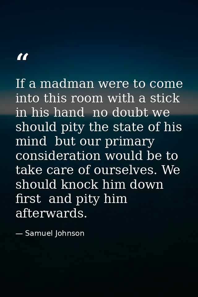 If a madman were to come into this room with a stick in his hand  no doubt we should pity the state of his mind  but our — Samuel Johnson