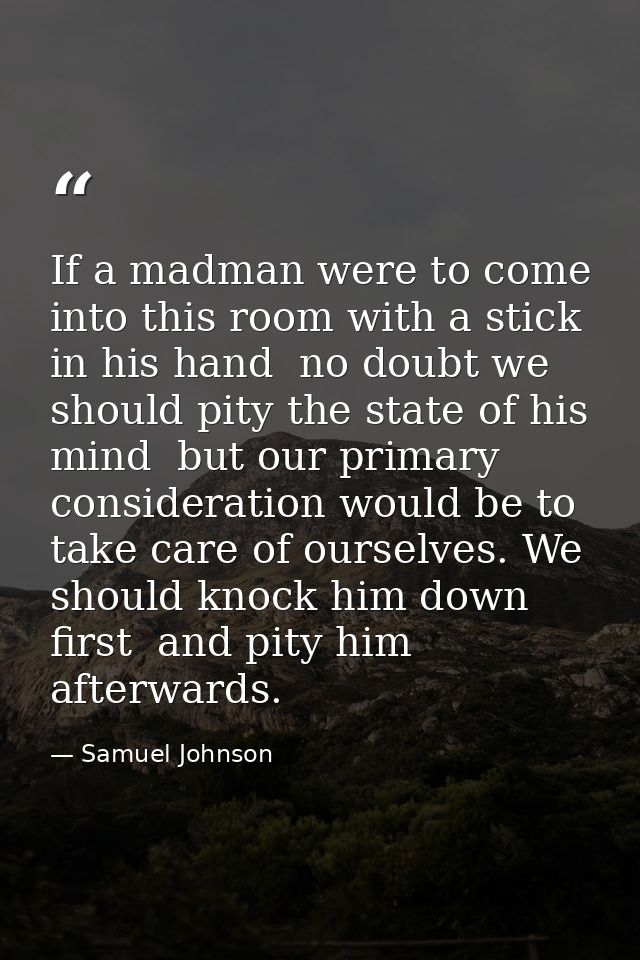 If a madman were to come into this room with a stick in his hand  no doubt we should pity the state of his mind  but our — Samuel Johnson