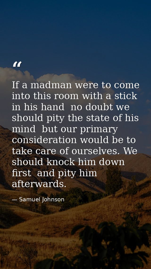 If a madman were to come into this room with a stick in his hand  no doubt we should pity the state of his mind  but our — Samuel Johnson